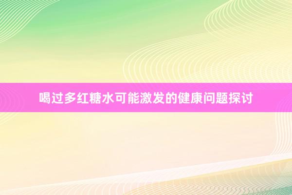 喝过多红糖水可能激发的健康问题探讨