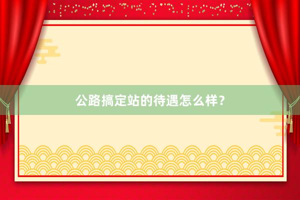 公路搞定站的待遇怎么样？