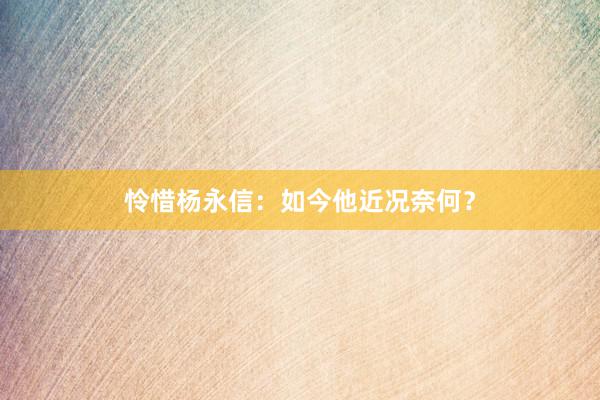 怜惜杨永信：如今他近况奈何？