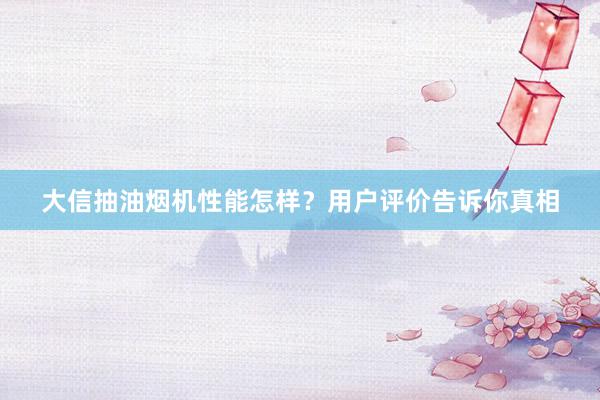 大信抽油烟机性能怎样？用户评价告诉你真相