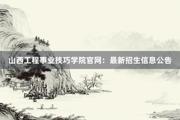 山西工程事业技巧学院官网：最新招生信息公告