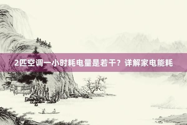 2匹空调一小时耗电量是若干？详解家电能耗