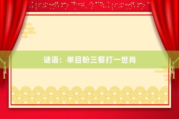 谜语：举目盼三餐打一世肖