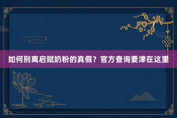 如何别离启赋奶粉的真假？官方查询要津在这里